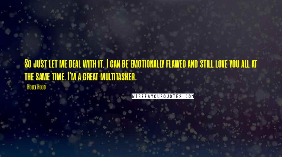 Holly Hood Quotes: So just let me deal with it, I can be emotionally flawed and still love you all at the same time. I'm a great multitasker.