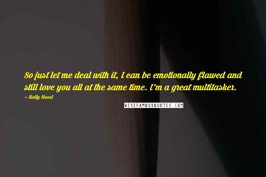 Holly Hood Quotes: So just let me deal with it, I can be emotionally flawed and still love you all at the same time. I'm a great multitasker.