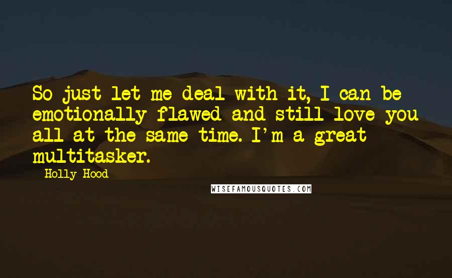 Holly Hood Quotes: So just let me deal with it, I can be emotionally flawed and still love you all at the same time. I'm a great multitasker.