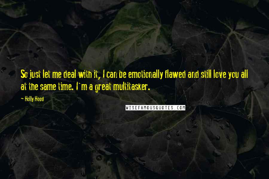 Holly Hood Quotes: So just let me deal with it, I can be emotionally flawed and still love you all at the same time. I'm a great multitasker.