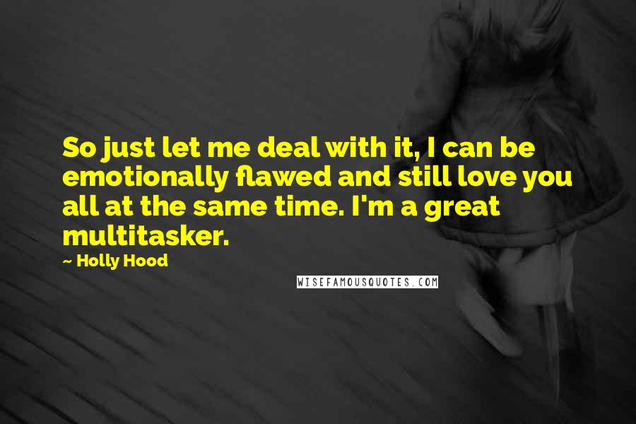 Holly Hood Quotes: So just let me deal with it, I can be emotionally flawed and still love you all at the same time. I'm a great multitasker.