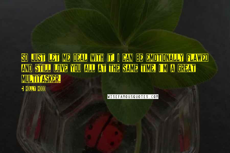 Holly Hood Quotes: So just let me deal with it, I can be emotionally flawed and still love you all at the same time. I'm a great multitasker.