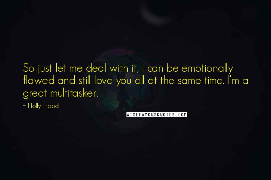 Holly Hood Quotes: So just let me deal with it, I can be emotionally flawed and still love you all at the same time. I'm a great multitasker.