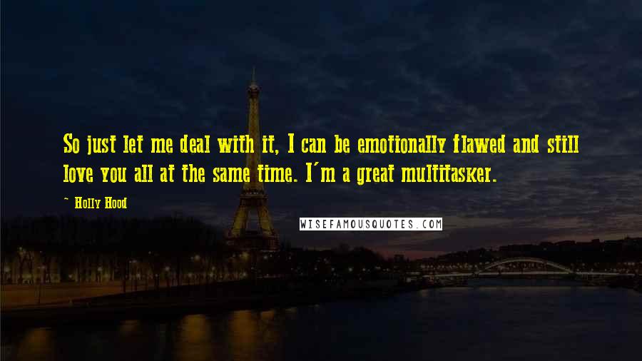 Holly Hood Quotes: So just let me deal with it, I can be emotionally flawed and still love you all at the same time. I'm a great multitasker.