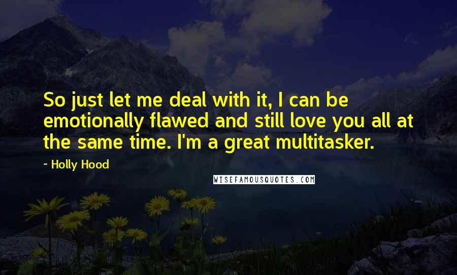 Holly Hood Quotes: So just let me deal with it, I can be emotionally flawed and still love you all at the same time. I'm a great multitasker.