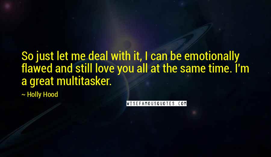 Holly Hood Quotes: So just let me deal with it, I can be emotionally flawed and still love you all at the same time. I'm a great multitasker.