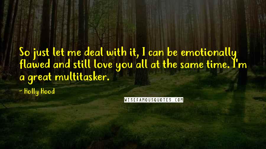 Holly Hood Quotes: So just let me deal with it, I can be emotionally flawed and still love you all at the same time. I'm a great multitasker.