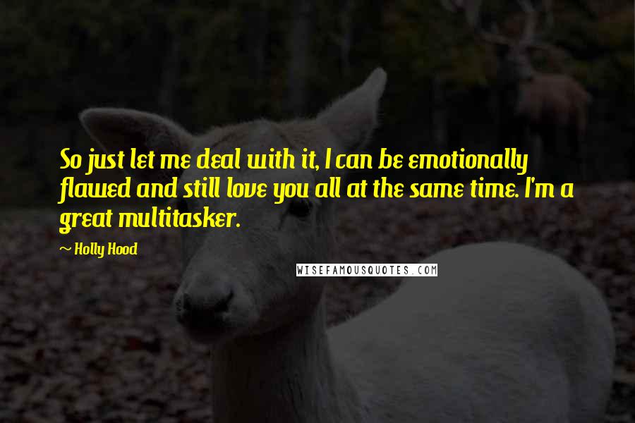 Holly Hood Quotes: So just let me deal with it, I can be emotionally flawed and still love you all at the same time. I'm a great multitasker.