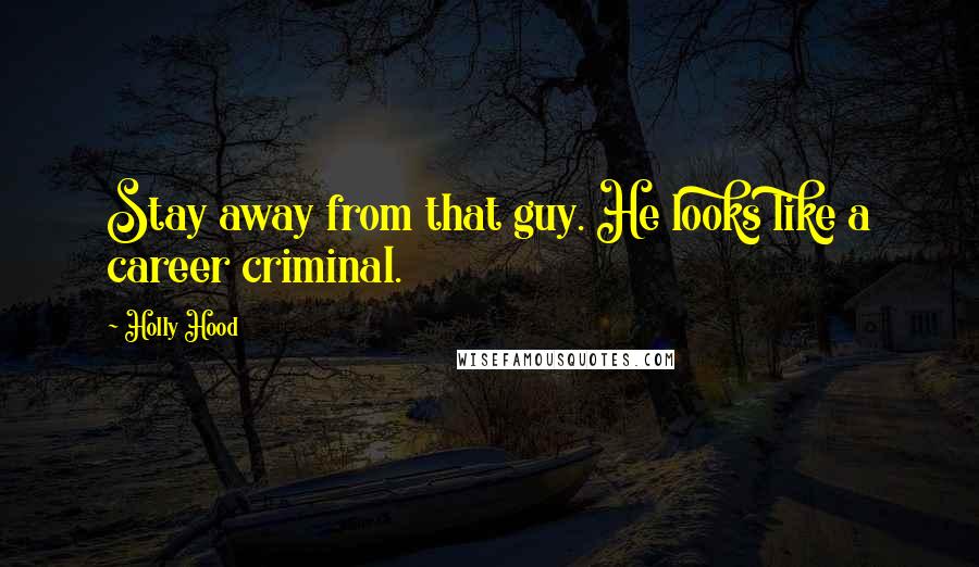 Holly Hood Quotes: Stay away from that guy. He looks like a career criminal.