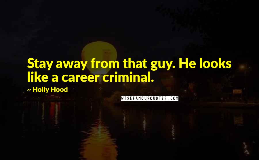 Holly Hood Quotes: Stay away from that guy. He looks like a career criminal.