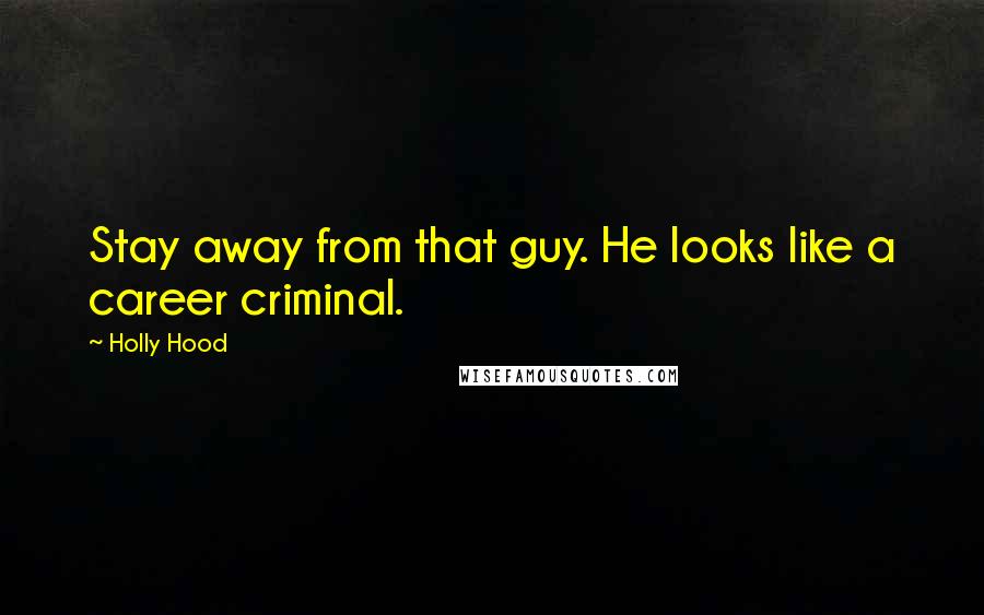 Holly Hood Quotes: Stay away from that guy. He looks like a career criminal.