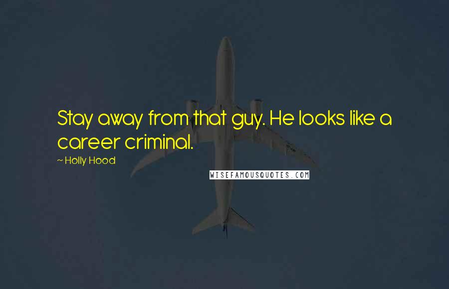 Holly Hood Quotes: Stay away from that guy. He looks like a career criminal.