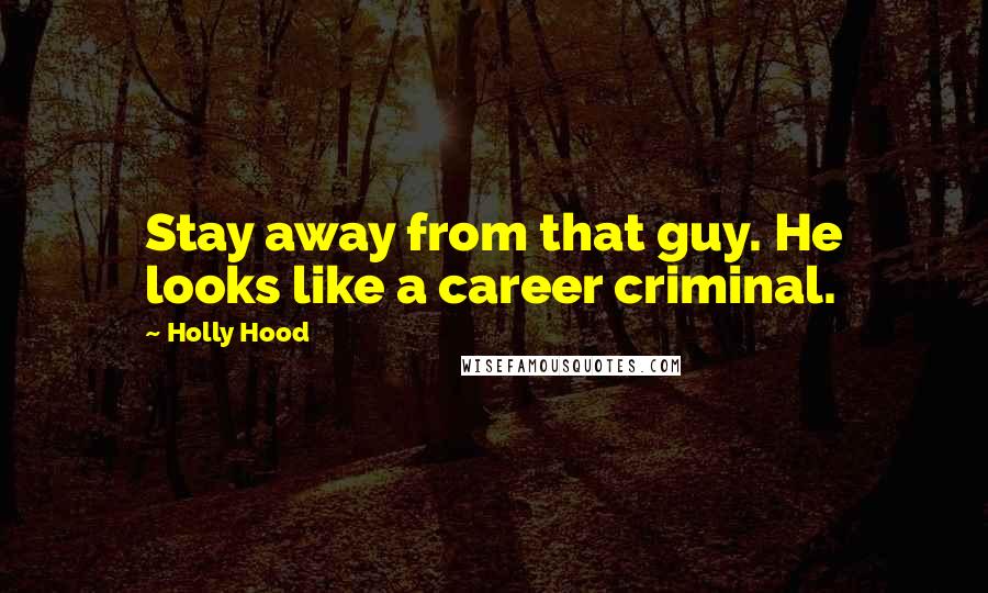 Holly Hood Quotes: Stay away from that guy. He looks like a career criminal.