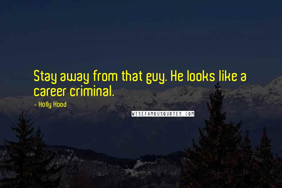 Holly Hood Quotes: Stay away from that guy. He looks like a career criminal.