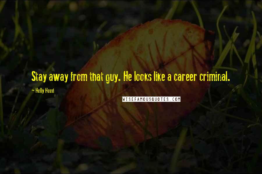 Holly Hood Quotes: Stay away from that guy. He looks like a career criminal.