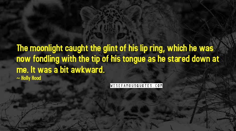 Holly Hood Quotes: The moonlight caught the glint of his lip ring, which he was now fondling with the tip of his tongue as he stared down at me. It was a bit awkward.