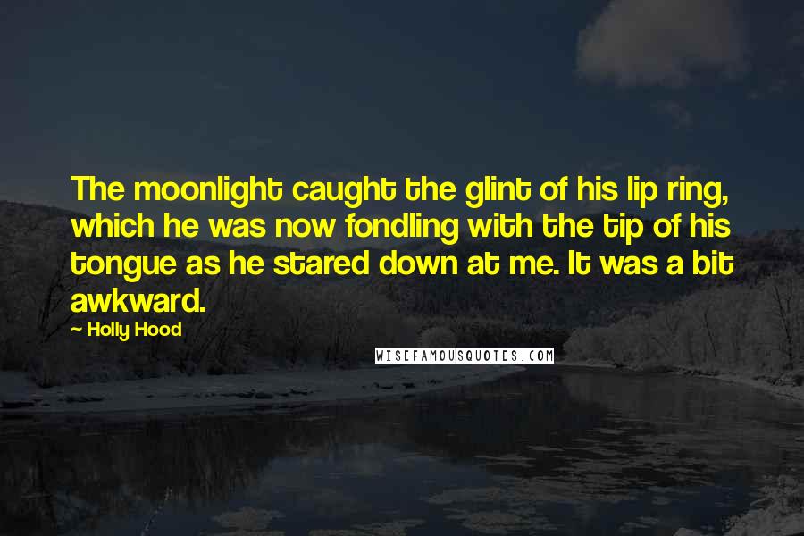 Holly Hood Quotes: The moonlight caught the glint of his lip ring, which he was now fondling with the tip of his tongue as he stared down at me. It was a bit awkward.