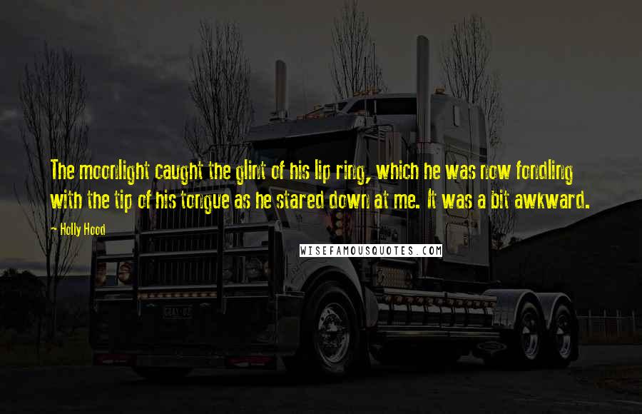 Holly Hood Quotes: The moonlight caught the glint of his lip ring, which he was now fondling with the tip of his tongue as he stared down at me. It was a bit awkward.