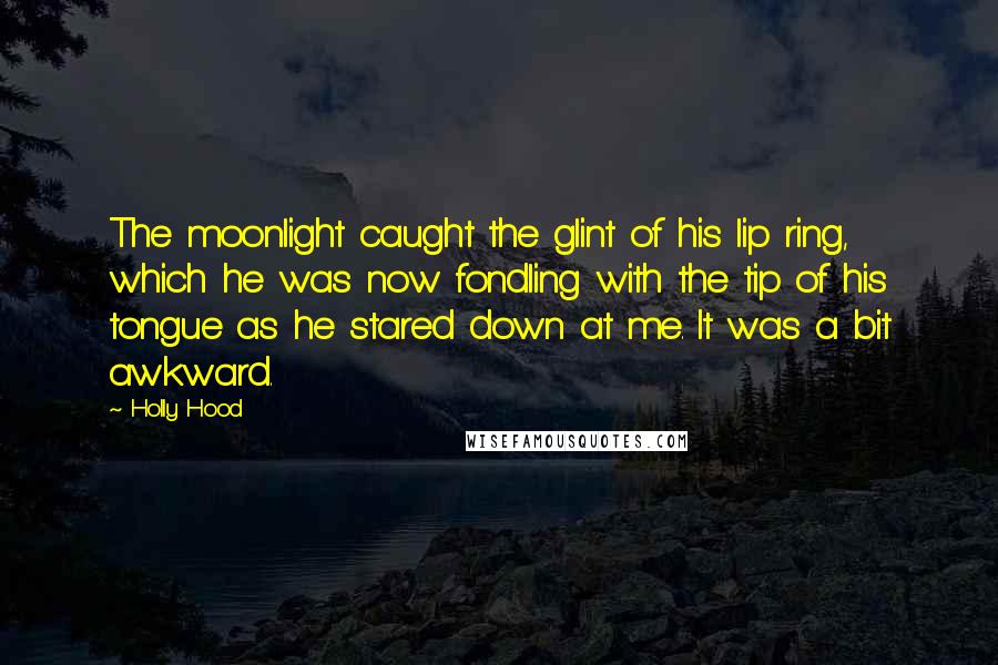 Holly Hood Quotes: The moonlight caught the glint of his lip ring, which he was now fondling with the tip of his tongue as he stared down at me. It was a bit awkward.