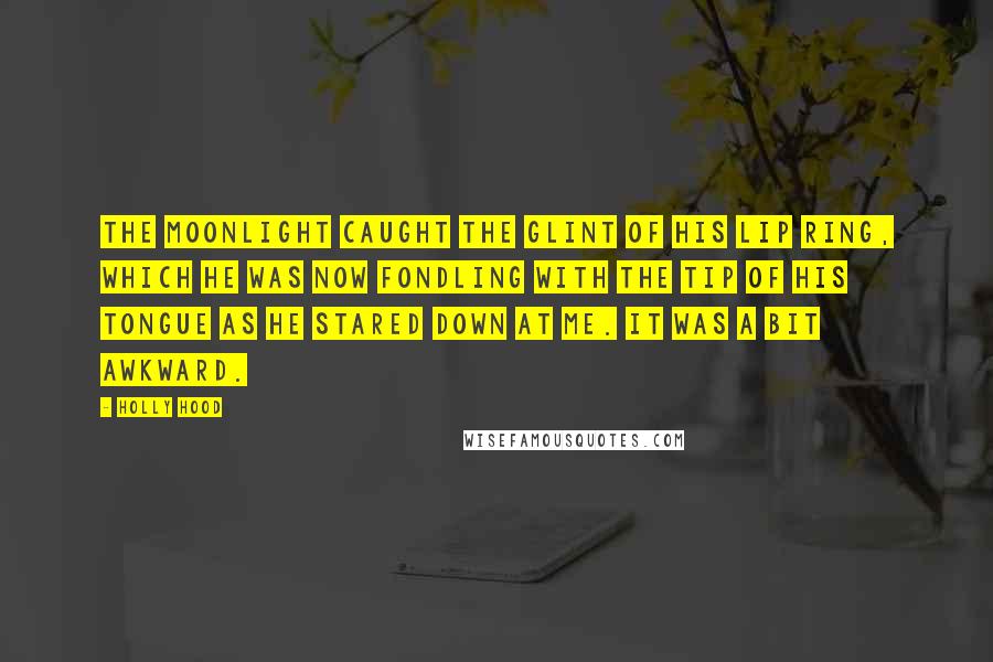 Holly Hood Quotes: The moonlight caught the glint of his lip ring, which he was now fondling with the tip of his tongue as he stared down at me. It was a bit awkward.