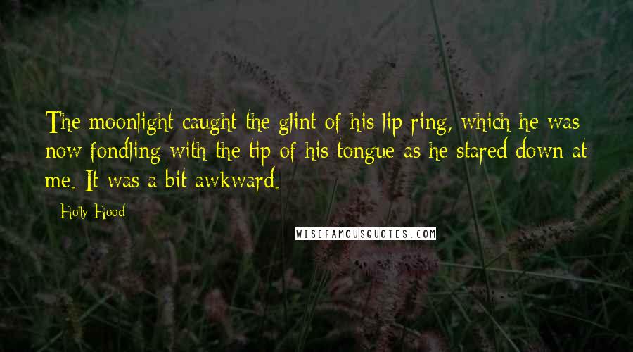 Holly Hood Quotes: The moonlight caught the glint of his lip ring, which he was now fondling with the tip of his tongue as he stared down at me. It was a bit awkward.