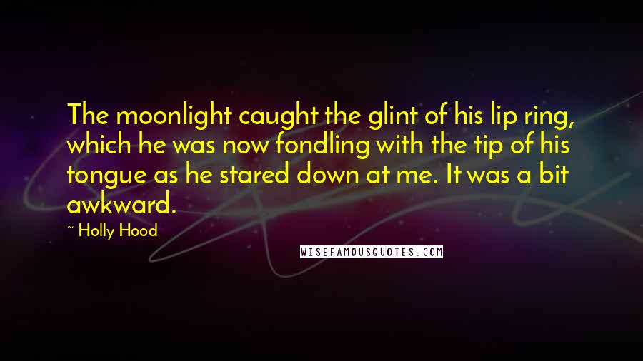 Holly Hood Quotes: The moonlight caught the glint of his lip ring, which he was now fondling with the tip of his tongue as he stared down at me. It was a bit awkward.