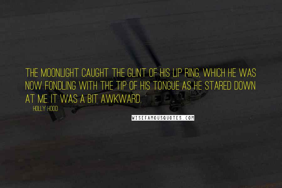 Holly Hood Quotes: The moonlight caught the glint of his lip ring, which he was now fondling with the tip of his tongue as he stared down at me. It was a bit awkward.