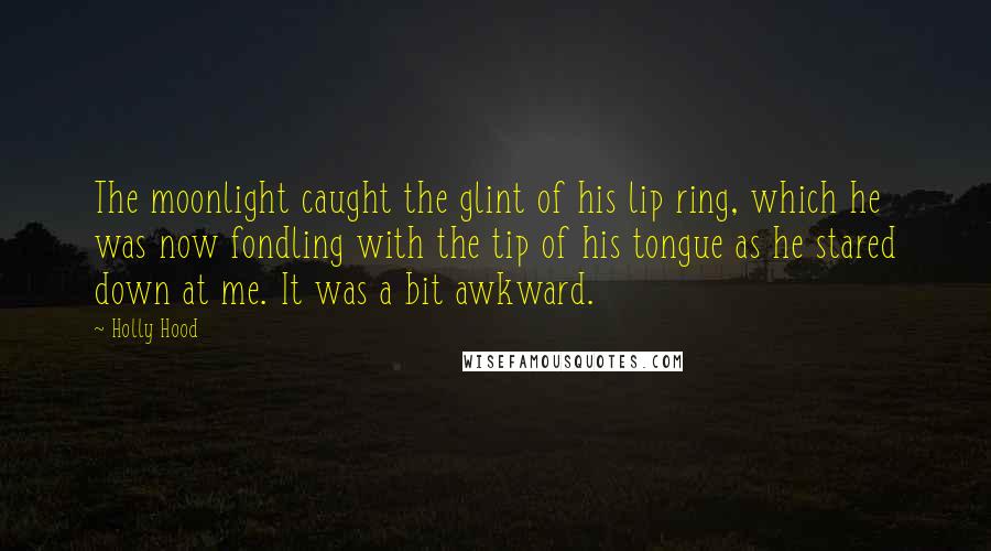 Holly Hood Quotes: The moonlight caught the glint of his lip ring, which he was now fondling with the tip of his tongue as he stared down at me. It was a bit awkward.