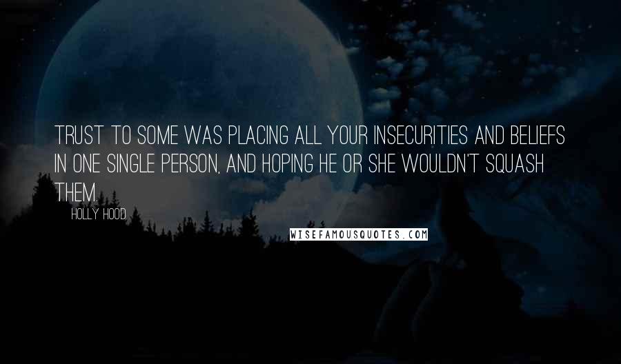 Holly Hood Quotes: Trust to some was placing all your insecurities and beliefs in one single person, and hoping he or she wouldn't squash them.