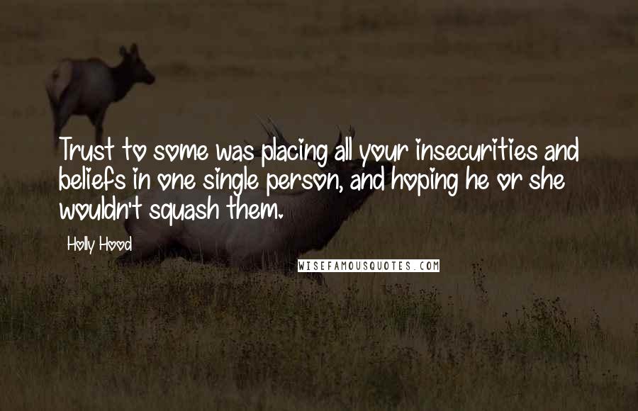 Holly Hood Quotes: Trust to some was placing all your insecurities and beliefs in one single person, and hoping he or she wouldn't squash them.