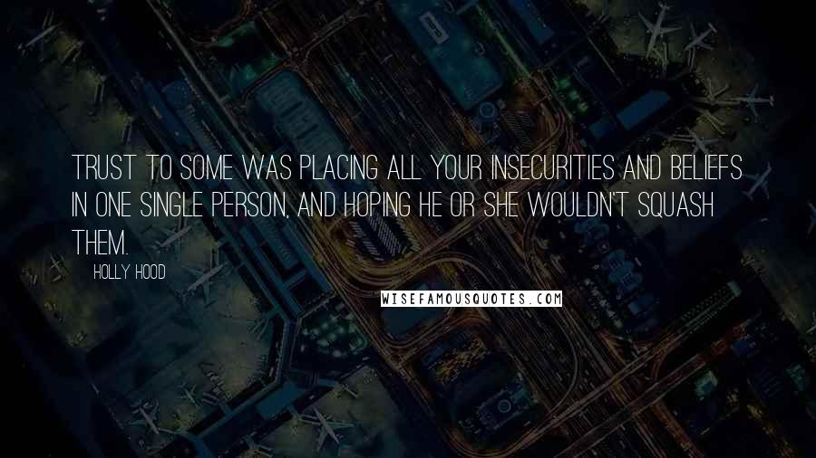 Holly Hood Quotes: Trust to some was placing all your insecurities and beliefs in one single person, and hoping he or she wouldn't squash them.