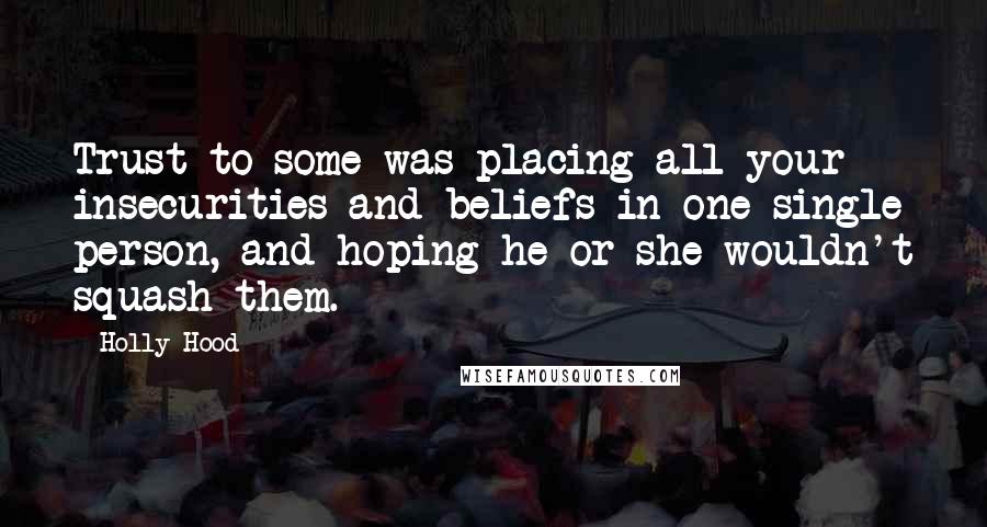 Holly Hood Quotes: Trust to some was placing all your insecurities and beliefs in one single person, and hoping he or she wouldn't squash them.