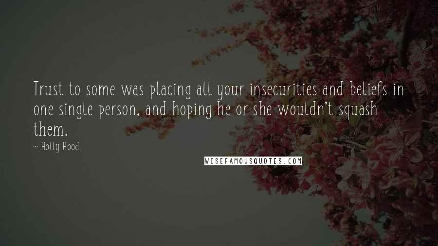 Holly Hood Quotes: Trust to some was placing all your insecurities and beliefs in one single person, and hoping he or she wouldn't squash them.