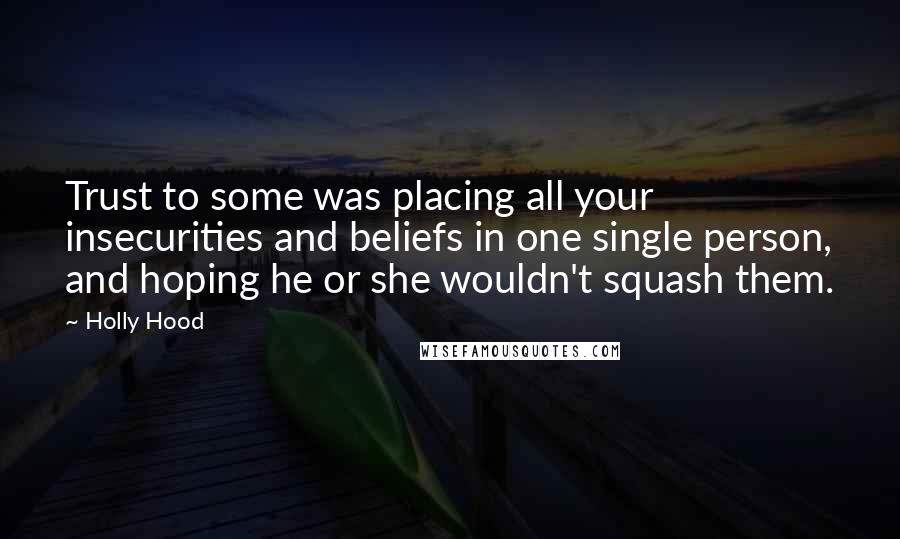 Holly Hood Quotes: Trust to some was placing all your insecurities and beliefs in one single person, and hoping he or she wouldn't squash them.