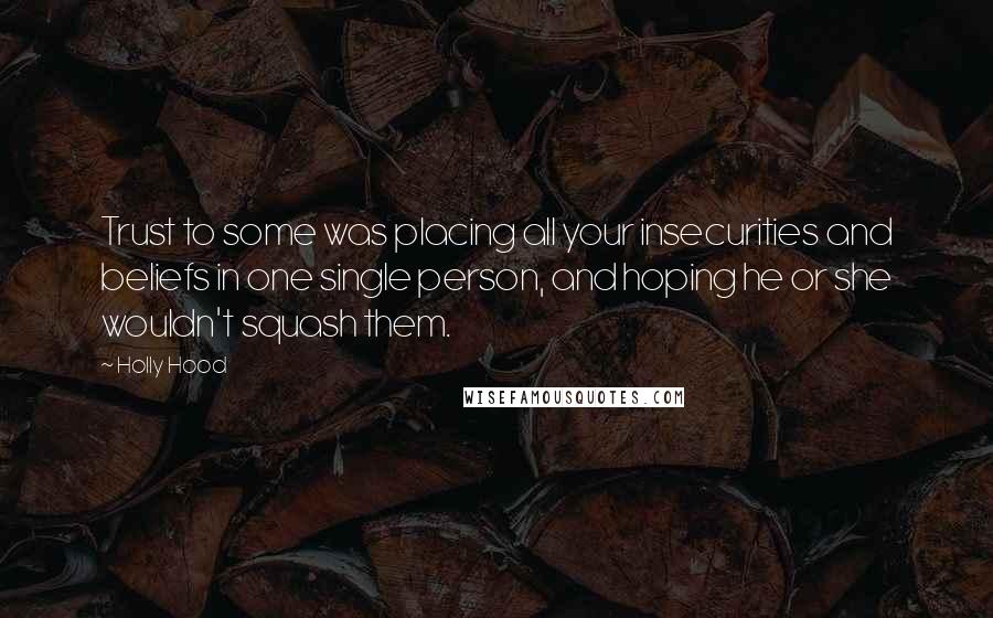 Holly Hood Quotes: Trust to some was placing all your insecurities and beliefs in one single person, and hoping he or she wouldn't squash them.