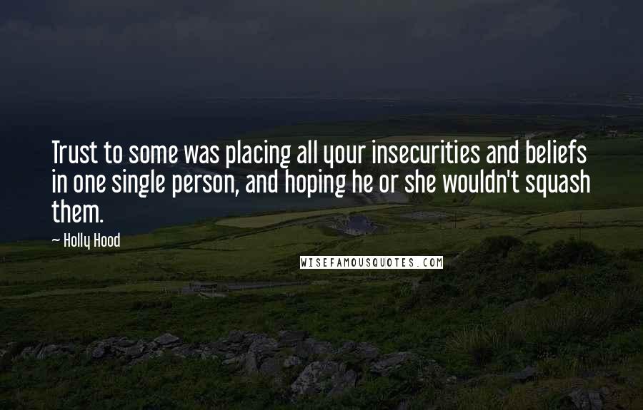 Holly Hood Quotes: Trust to some was placing all your insecurities and beliefs in one single person, and hoping he or she wouldn't squash them.