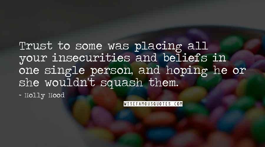 Holly Hood Quotes: Trust to some was placing all your insecurities and beliefs in one single person, and hoping he or she wouldn't squash them.