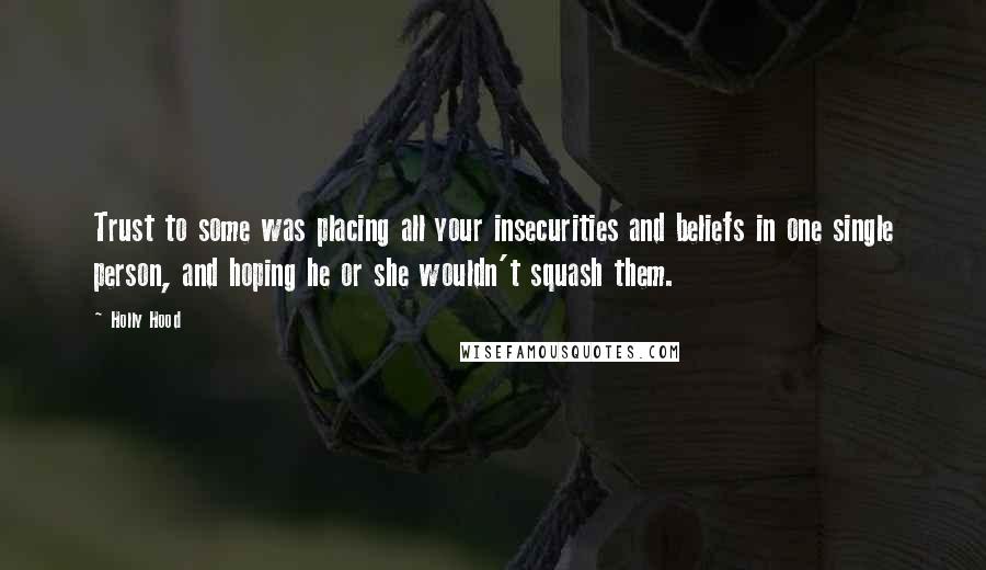 Holly Hood Quotes: Trust to some was placing all your insecurities and beliefs in one single person, and hoping he or she wouldn't squash them.