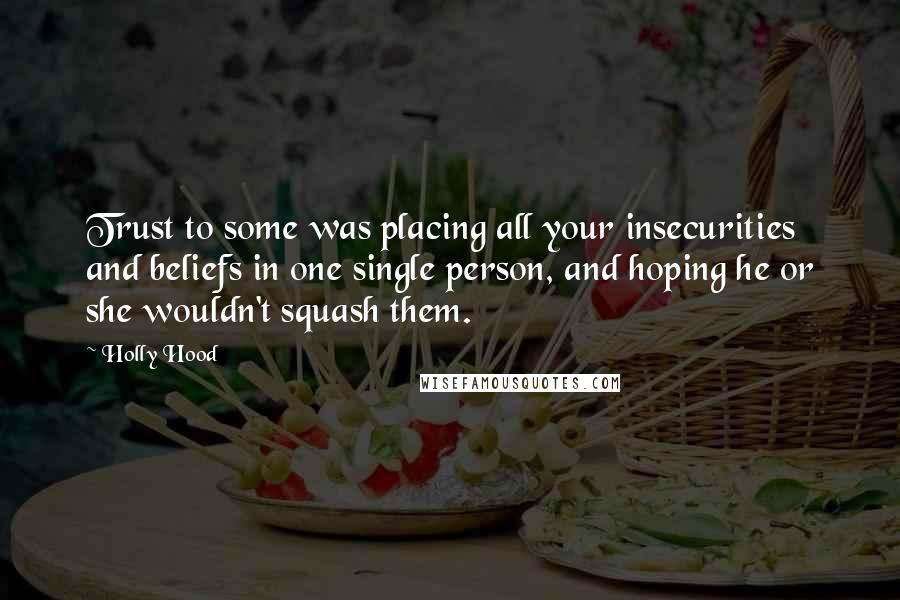 Holly Hood Quotes: Trust to some was placing all your insecurities and beliefs in one single person, and hoping he or she wouldn't squash them.