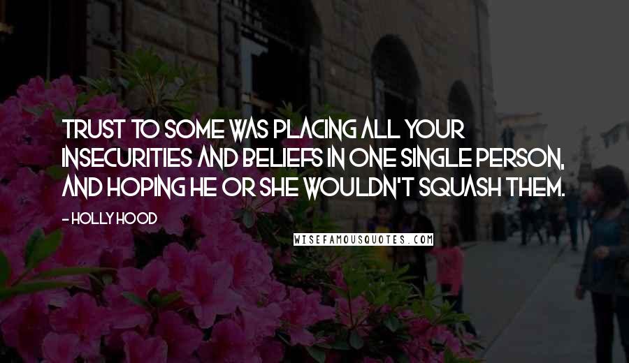 Holly Hood Quotes: Trust to some was placing all your insecurities and beliefs in one single person, and hoping he or she wouldn't squash them.