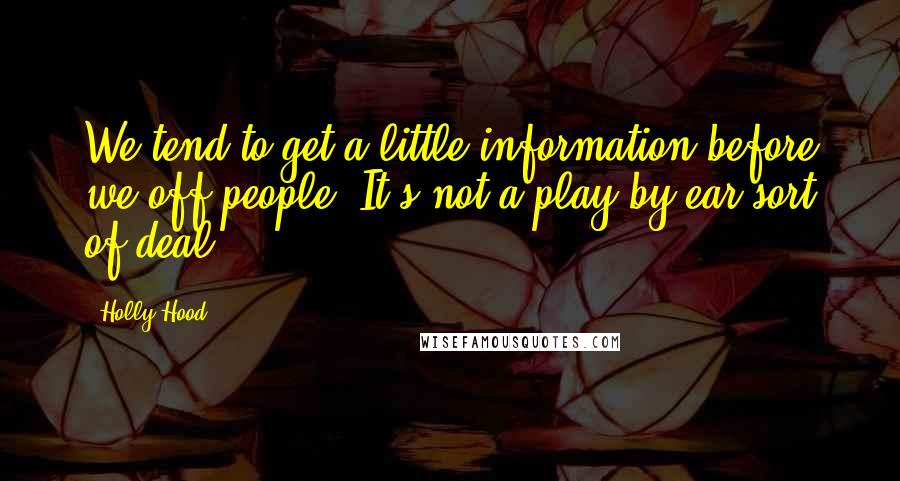 Holly Hood Quotes: We tend to get a little information before we off people. It's not a play by ear sort of deal.