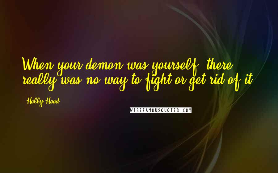 Holly Hood Quotes: When your demon was yourself, there really was no way to fight or get rid of it.