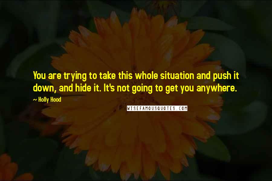 Holly Hood Quotes: You are trying to take this whole situation and push it down, and hide it. It's not going to get you anywhere.