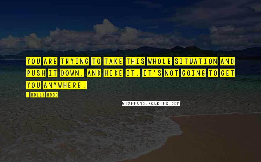 Holly Hood Quotes: You are trying to take this whole situation and push it down, and hide it. It's not going to get you anywhere.