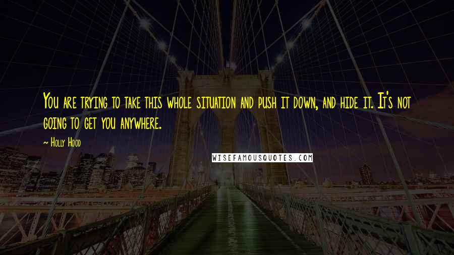 Holly Hood Quotes: You are trying to take this whole situation and push it down, and hide it. It's not going to get you anywhere.