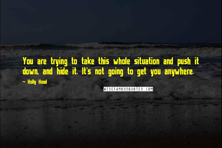 Holly Hood Quotes: You are trying to take this whole situation and push it down, and hide it. It's not going to get you anywhere.