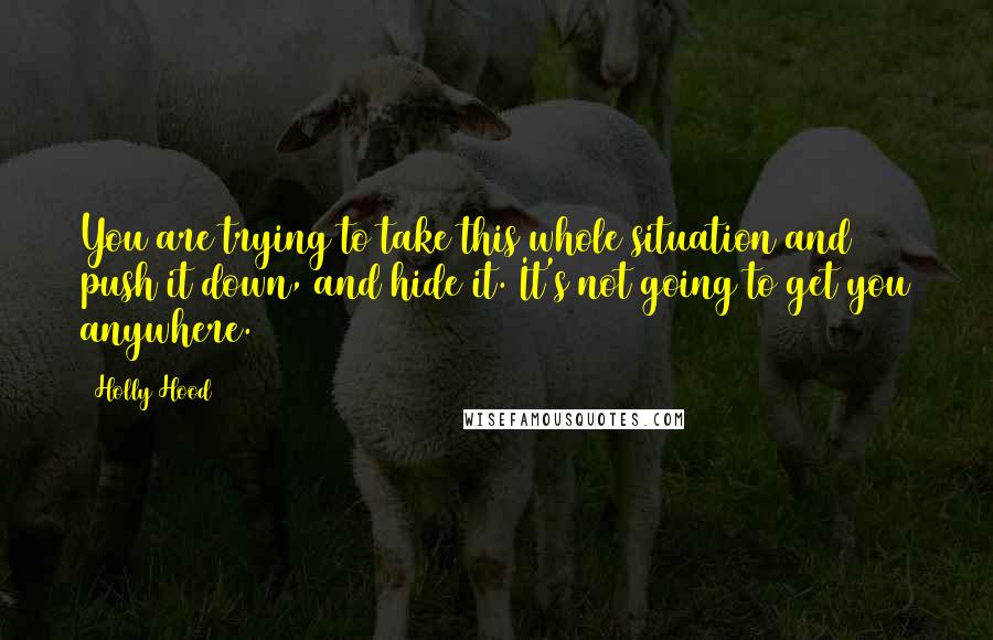 Holly Hood Quotes: You are trying to take this whole situation and push it down, and hide it. It's not going to get you anywhere.