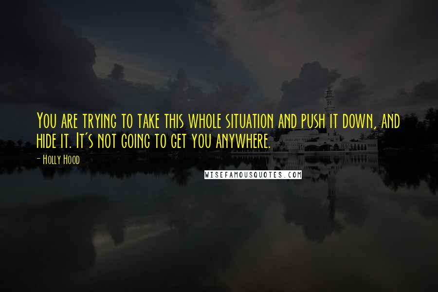 Holly Hood Quotes: You are trying to take this whole situation and push it down, and hide it. It's not going to get you anywhere.