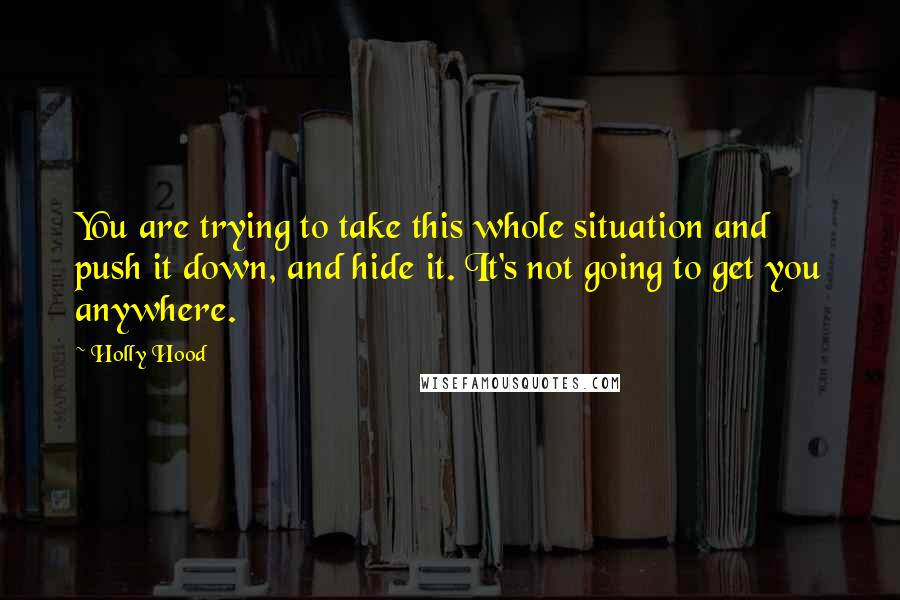 Holly Hood Quotes: You are trying to take this whole situation and push it down, and hide it. It's not going to get you anywhere.