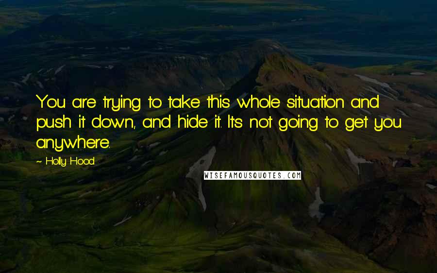 Holly Hood Quotes: You are trying to take this whole situation and push it down, and hide it. It's not going to get you anywhere.